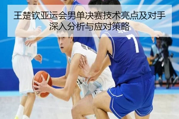 王楚钦亚运会男单决赛技术亮点及对手深入分析与应对策略 | FEIFAN SPORTS
